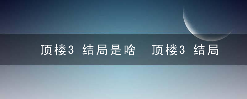 顶楼3结局是啥 顶楼3结局是什么